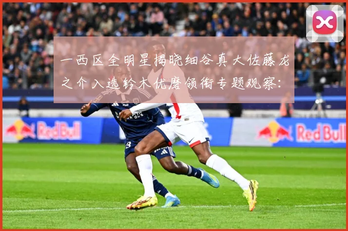 一西区全明星揭晓细谷真大佐藤龙之介入选铃木优磨领衔专题观察：最新赛事动态与深度分析
