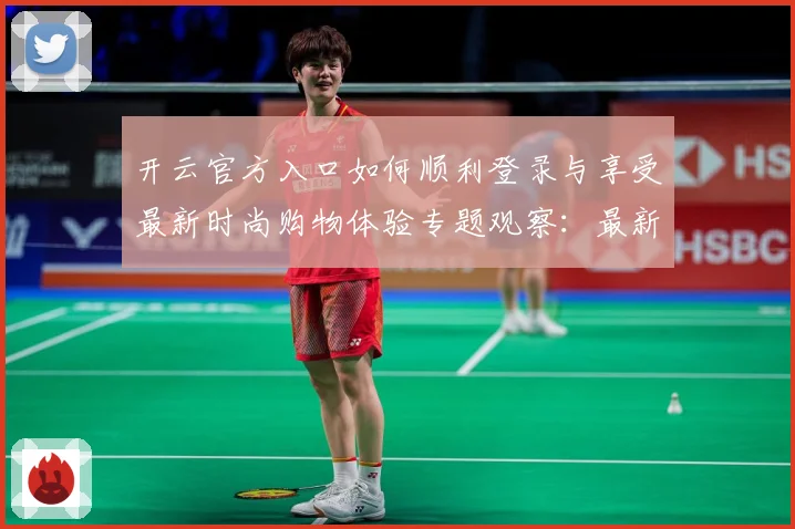 开云官方入口如何顺利登录与享受最新时尚购物体验专题观察：最新赛事动态与深度分析