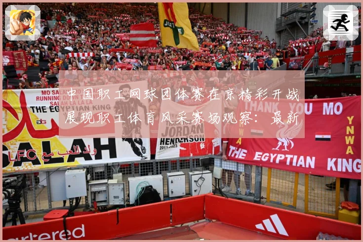 中国职工网球团体赛在京精彩开战展现职工体育风采赛场观察：最新赛事动态与深度分析
