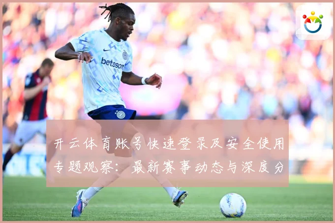 开云体育账号快速登录及安全使用专题观察：最新赛事动态与深度分析