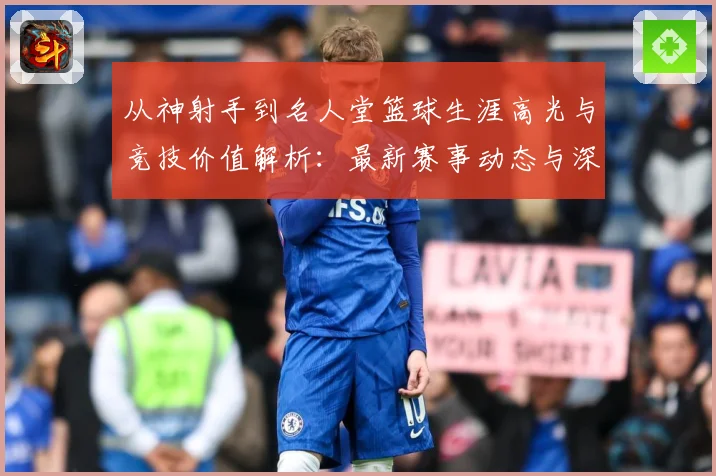 从神射手到名人堂篮球生涯高光与竞技价值解析：最新赛事动态与深度分析