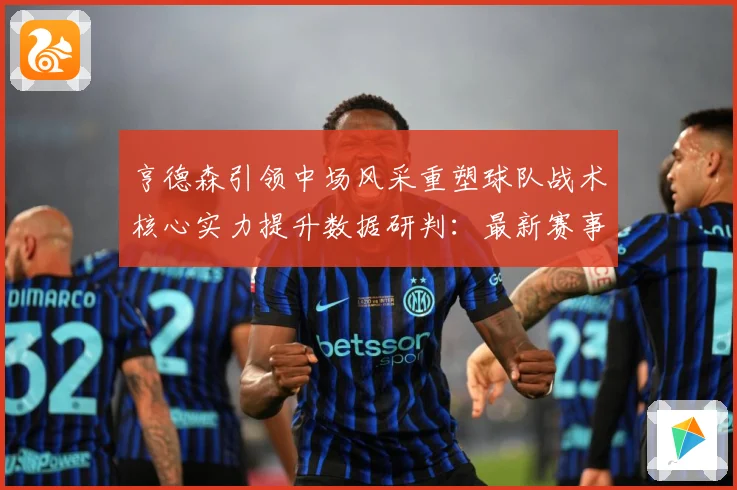 亨德森引领中场风采重塑球队战术核心实力提升数据研判：最新赛事动态与深度分析