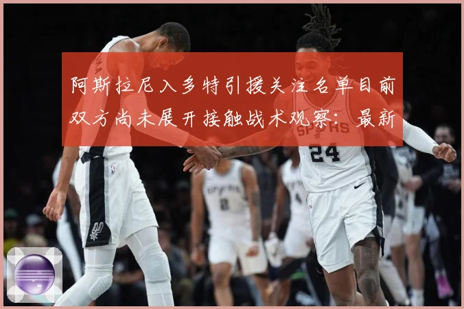 阿斯拉尼入多特引援关注名单目前双方尚未展开接触战术观察：最新赛事动态与深度分析