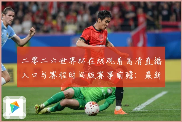 二零二六世界杯在线观看高清直播入口与赛程时间版赛事前瞻：最新赛事动态与深度分析