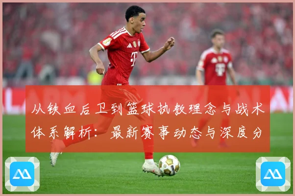 从铁血后卫到篮球执教理念与战术体系解析：最新赛事动态与深度分析