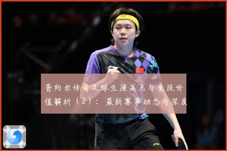 普约尔传奇足球生涯高光与竞技价值解析（2）：最新赛事动态与深度分析