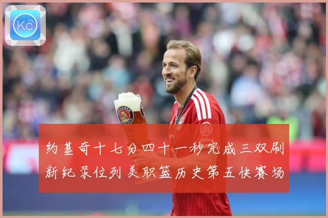约基奇十七分四十一秒完成三双刷新纪录位列美职篮历史第五快赛场复盘：最新赛事动态与深度分析