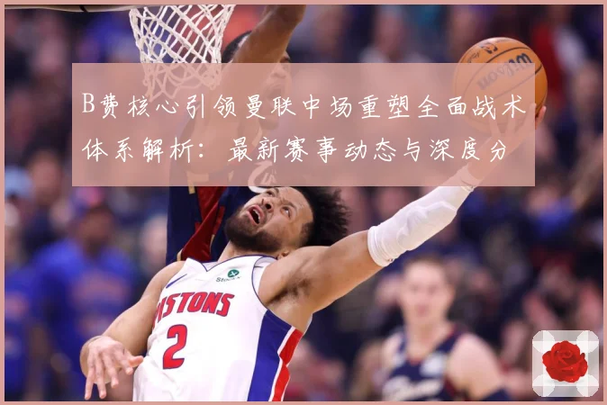 B费核心引领曼联中场重塑全面战术体系解析：最新赛事动态与深度分析