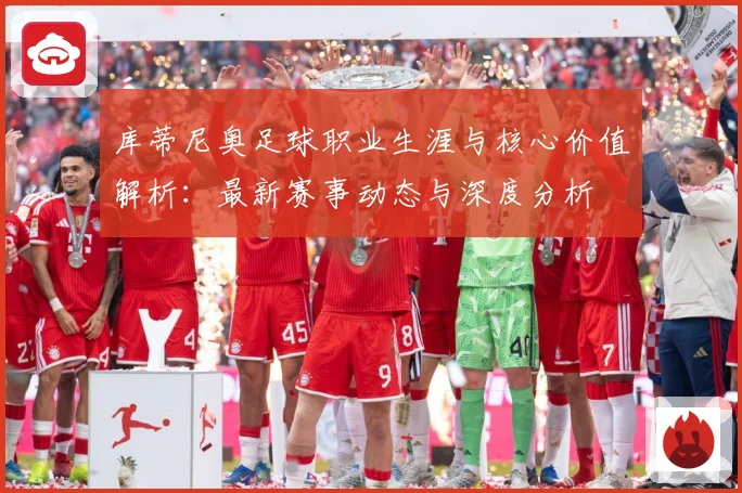 库蒂尼奥足球职业生涯与核心价值解析：最新赛事动态与深度分析