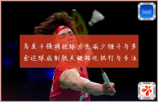 乌度卡强调控球为先减少缠斗与多余运球成制胜关键路径执行与专注赛场复盘：最新赛事动态与深度分析