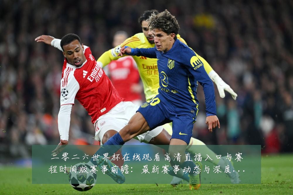 二零二六世界杯在线观看高清直播入口与赛程时间版赛事前瞻：最新赛事动态与深度分析
