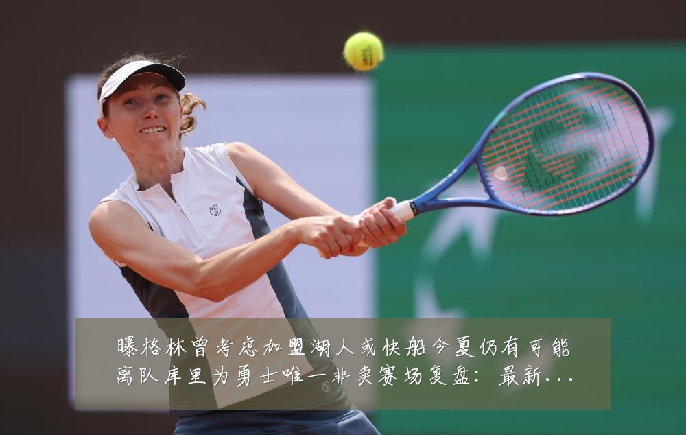 曝格林曾考虑加盟湖人或快船今夏仍有可能离队库里为勇士唯一非卖赛场复盘:最新赛事动态与深度分析