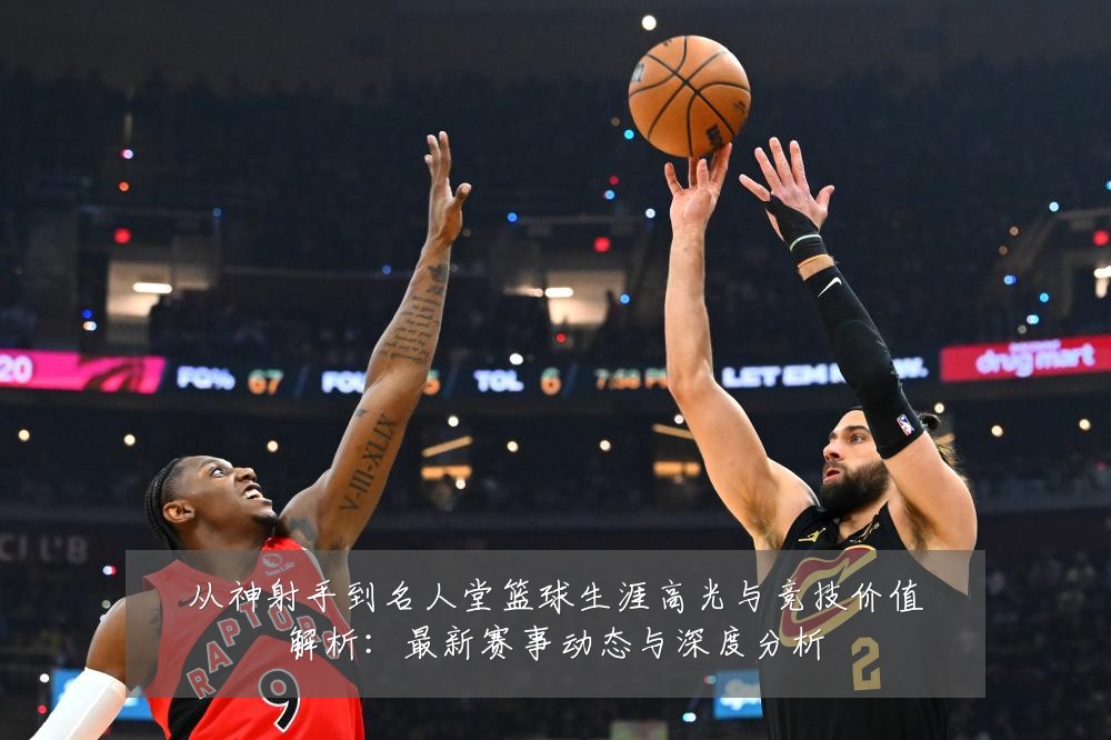 从神射手到名人堂篮球生涯高光与竞技价值解析:最新赛事动态与深度分析