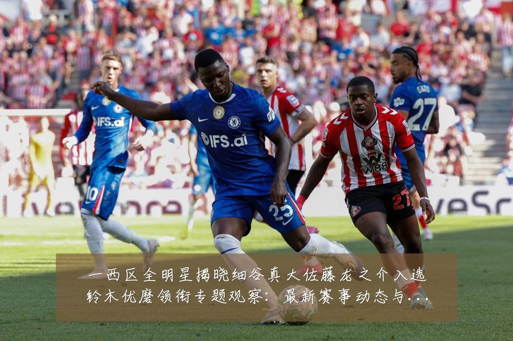一西区全明星揭晓细谷真大佐藤龙之介入选铃木优磨领衔专题观察：最新赛事动态与深度分析