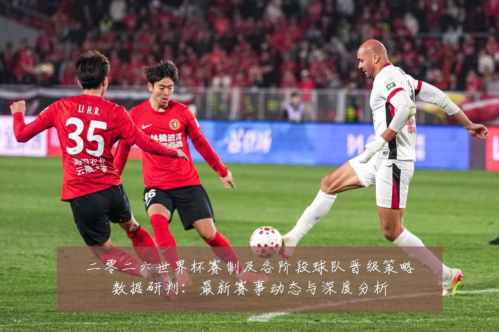 二零二六世界杯赛制及各阶段球队晋级策略数据研判：最新赛事动态与深度分析