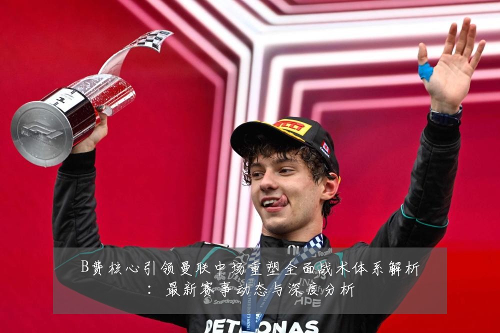 B费核心引领曼联中场重塑全面战术体系解析：最新赛事动态与深度分析