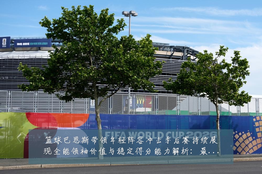 篮球巴恩斯带领年轻阵容冲击季后赛持续展现全能领袖价值与稳定得分能力解析:最新赛事动态与深度分析