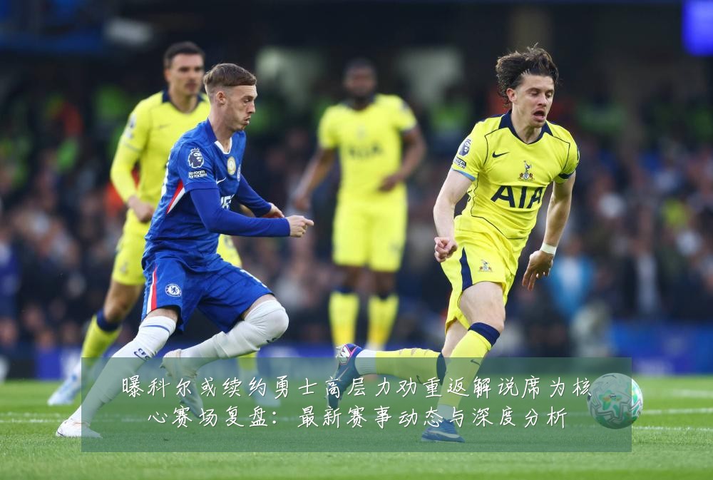 曝科尔或续约勇士高层力劝重返解说席为核心赛场复盘：最新赛事动态与深度分析