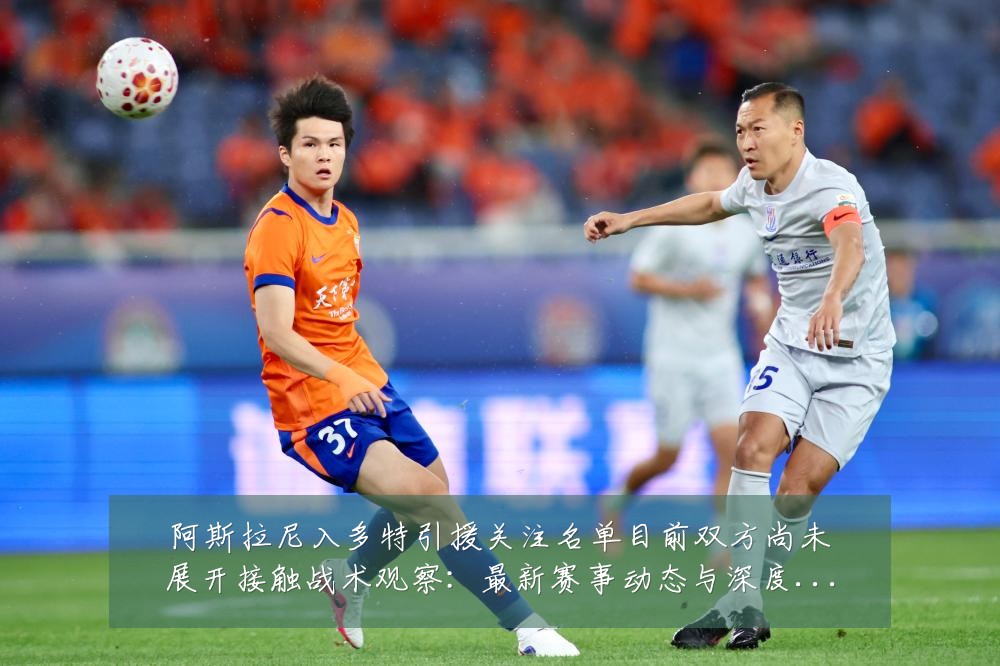 阿斯拉尼入多特引援关注名单目前双方尚未展开接触战术观察：最新赛事动态与深度分析