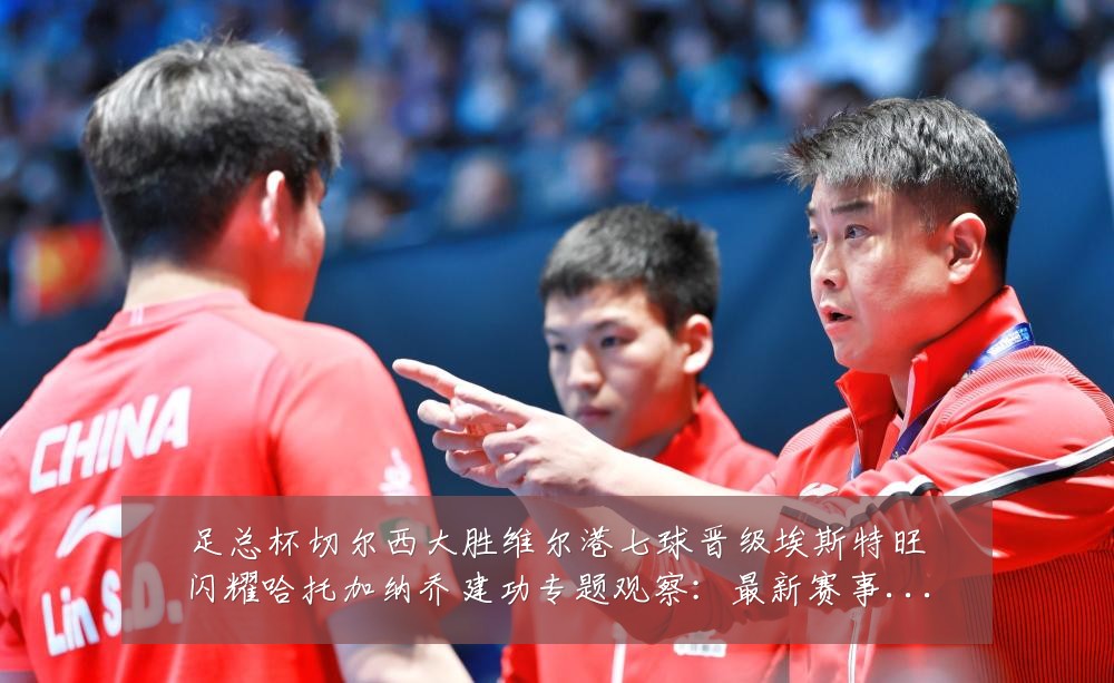 足总杯切尔西大胜维尔港七球晋级埃斯特旺闪耀哈托加纳乔建功专题观察：最新赛事动态与深度分析